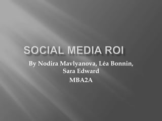 SOCIAL MEDIA ROI	 By NodiraMavlyanova, Léa Bonnin, Sara Edward MBA2A 
