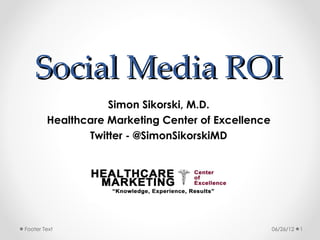 Social Media ROI
                   Simon Sikorski, M.D.
        Healthcare Marketing Center of Excellence
               Twitter - @SimonSikorskiMD




Footer Text                                         06/26/12   1
 