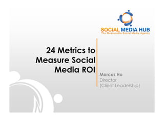 24 Metrics to
Measure Social
    Media ROI     Marcus Ho
                  Director
                  (Client Leadership)
 