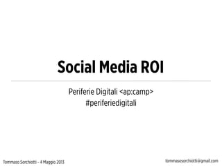 Social Media ROI
Periferie Digitali <ap:camp>
#periferiedigitali
Tommaso Sorchiotti - 4 Maggio 2013 tommasosorchiotti@gmail.com
 