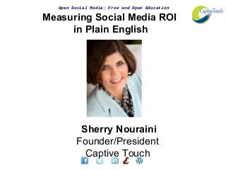 Open Social Media: Free and Open Education
Measuring Social Media ROI
in Plain English
Sherry Nouraini
Founder/President
Captive Touch
 