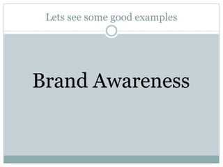 Lets see some good examples 
Brand Awareness 
 