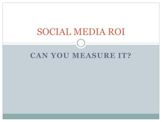 SOCIAL MEDIA ROI 
CAN YOU MEASURE IT? 
 