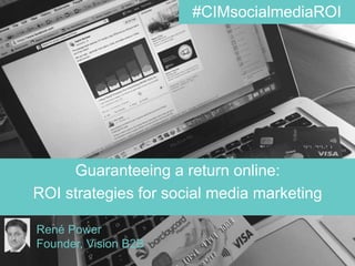 www.visionb2b.co.uk @visionb2b @renepower
Guaranteeing a return online:
ROI strategies for social media marketing
René Power
Founder, Vision B2B
#CIMsocialmediaROI
 