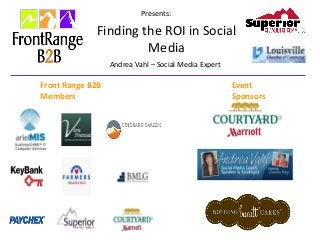 Presents:
Finding the ROI in Social
Media
Andrea Vahl – Social Media Expert
Front Range B2B
Members
Event
Sponsors
 