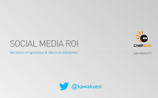 SOCIAL MEDIA ROI
dal return on ignorance al return on interaction




                                           @kawakumi
 