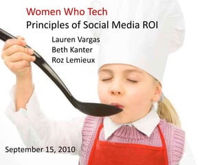 Women Who Tech Principles of Social Media ROI Lauren VargasBeth Kanter Roz Lemieux September 15, 2010 