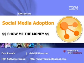 Social Media Adoption $$ SHOW ME THE MONEY $$ Dvir Reznik  |  [email_address] IBM Software Group |  http://dvirreznik.blogspot.com 