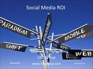 Social Media ROI Michael C. DeAloia LNE Group ( www.lnegroup.com ) BusinessWire @TechCzar 