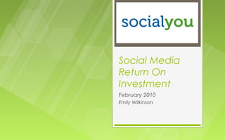 Social Media
Return On
Investment
February 2010
Emily Wilkinson
 