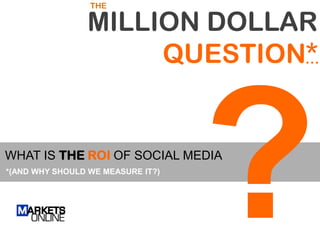 THE

                MILLION DOLLAR
                     QUESTION*
                             …




WHAT IS THE ROI OF S...