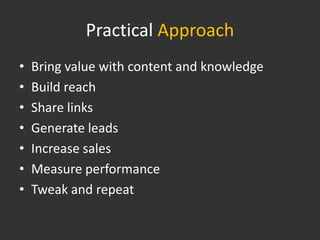 Practical Approach
•   Bring value with content and knowledge
•   Build reach
•   Share links
•   Generate leads
•   Increase sales
•   Measure performance
•   Tweak and repeat
 