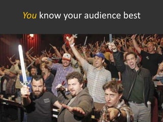 You know your audience best
 