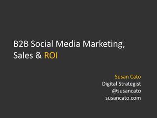 B2B Social Media Marketing,
Sales & ROI

                           Susan Cato
                     Digital Strategist
                         @susancato
                      susancato.com
 
