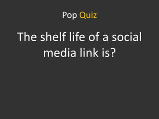 Pop Quiz

The shelf life of a social
     media link is?
 