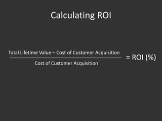 Calculating ROI


Total Lifetime Value – Cost of Customer Acquisition
                                                      = ROI (%)
            Cost of Customer Acquisition
 