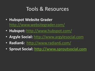 Tools & Resources
• Hubspot Website Grader
  http://www.websitegrader.com/
• Hubspot: http://www.hubspot.com/
• Argyle Social: http://www.argylesocial.com
• Radian6: http://www.radian6.com/
• Sprout Social: http://www.sproutsocial.com
 