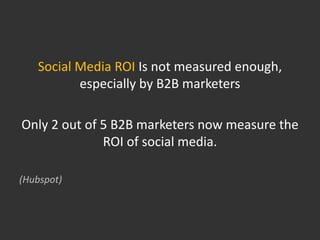 Social Media ROI Is not measured enough,
          especially by B2B marketers

Only 2 out of 5 B2B marketers now measure the
              ROI of social media.

(Hubspot)
 