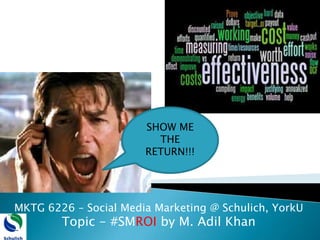 SHOW ME THE RETURN!!! MKTG 6226 – Social Media Marketing @ Schulich, YorkU Topic - #SMROI by M. Adil Khan  