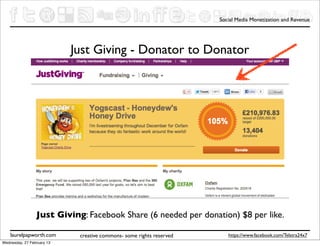 Social Media Monetization and Revenue




                            Just Giving - Donator to Donator




                 Just Giving: Facebook Share (6 needed per donation) $8 per like.

    laurelpapworth.com       creative commons- some rights reserved      https://www.facebook.com/Telstra24x7
Wednesday, 27 February 13
 