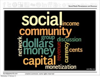 Social Media Monetization and Revenue




                                     ConnectNow CNow




                                                                                            wordle.net

    laurelpapworth.com      creative commons- some rights reserved
Wednesday, 27 February 13
 