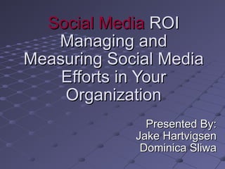 Social Media  ROI Managing and Measuring Social Media Efforts in Your Organization Presented By: Jake Hartvigsen Dominica Sliwa 