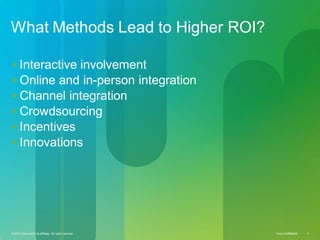 © 2010 Cisco and/or its affiliates. All rights reserved. Cisco Confidential 4Cisco ConfidentialCisco Confidential© 2010 Cisco and/or its affiliates. All rights reserved. 4
What Methods Lead to Higher ROI?
 Interactive involvement
 Online and in-person integration
 Channel integration
 Crowdsourcing
 Incentives
 Innovations
 