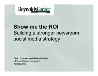 Title Slide
Show me the ROI
Building a stronger newsroom
social media strategy
Chad Graham and Robin Phillips
NLGJA, Boston convention
August 2013
 