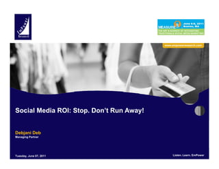 www.empowerresearch.com




Social Media ROI: Stop. Don’t Run Away!


Debjani Deb
Managing Partner




EmPower Research LLC. 2011                Listen. Learn. EmPower        Listen. Learn. EmPower
                                                                                         1
 Tuesday, June 07, All Rights Reserved.
 