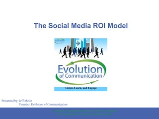 The Social Media ROI Model Presented by: Jeff Mello                        Founder, Evolution of Communication Evolution of Communication LLC. © 2010 - Proprietary and Confidential, for use by intended client only 1 