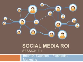 SOCIAL MEDIA ROI
SESSION E-1
Brian D. Swanson - Flashpoint
Marketing
 