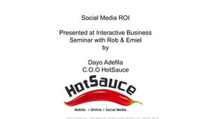 Social Media ROI
Presented by Dayo Adefila
       HotSauce
     26th May, 2012

   at Interactive Seminar
“What you see is NOT always
        what you get”

       with Rob & Emiel




                              Mobile + Online + Social Media
 