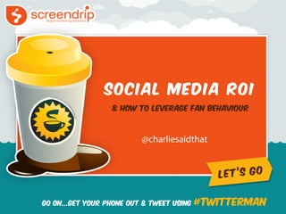 Social Media ROI
                  & How To Leverage Fan Behaviour




Go ON...Get Your Phone Out & Tweet Using   #twitterman
 