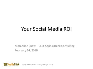 Your Social Media ROI Mari Anne Snow – CEO, SophiaThink Consulting February 14, 2010 Copyright © 2010 SophiaThink Consulting, LLC. All rights reserved. 