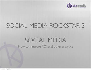 SOCIAL MEDIA ROCKSTAR 3
SOCIAL MEDIA
How to measure ROI and other analytics
Thursday, May 23, 13
 