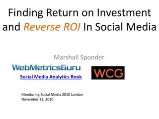 Finding Return on Investment
and Reverse ROI In Social Media
Marshall Sponder
Monitoring Social Media 2010 London
November 22, 2010
Social Media Analytics Book
 