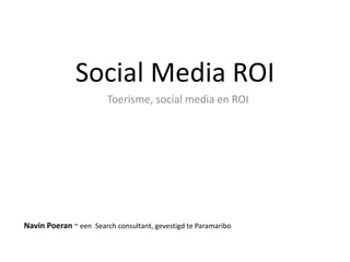 Social Media ROI
                        Toerisme, social media en ROI




Navin Poeran ~ een Search consultant, gevestigd te Paramaribo
 