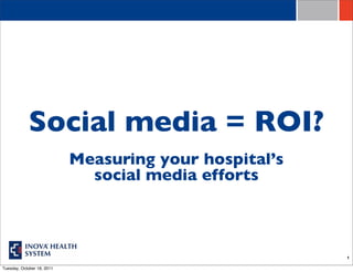 Social media = ROI?
                            Measuring your hospital’s
                              social media efforts



                                                        1

Tuesday, October 18, 2011
 