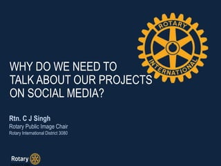 WHY DO WE NEED TO
TALK ABOUT OUR PROJECTS
ON SOCIAL MEDIA?
Rtn. C J Singh
Rotary Public Image Chair
Rotary International District 3080
 