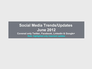Social Media Trends/Updates
          June 2012
Covered only Twitter, Facebook, Linkedin & Google+
         Note: highlighted only important updates
 