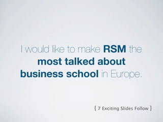 I would like to make RSM the
    most talked about
business school in Europe.


                { 7 Exciting Slides Follow }
 