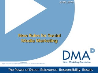 APRIL 2010




                                       New Rules for Social
                                        Media Marketing



                                            – PRIVATE –
Not for use or disclosure outside Direct Marketing Association, Inc. without prior written authorization




              The Power of Direct: Relevance. Responsibility. Results
 