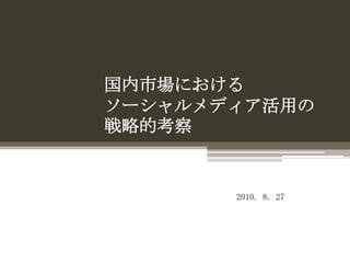 国内市場におけるソーシャルメディア活用の戦略的考察 2010. 8. 27 7/8/2011 