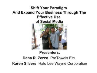 Shift Your Paradigm
And Expand Your Business Through The
Effective Use
of Social Media
Presenters:
Dana R. Zezzo ProTowels Etc.
Karen Silvers Halo Lee Wayne Corporation
 