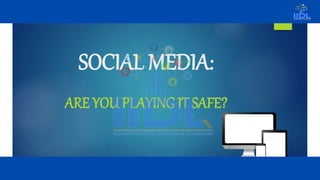 SOCIAL MEDIA:
ARE YOU PLAYING IT SAFE?
 
