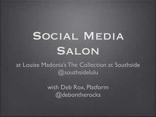 Social Media
         Salon
at Louise Madonia’s The Collection at Southside
               @southsidelulu

           with Deb Rox, Platform
              @debontherocks
 