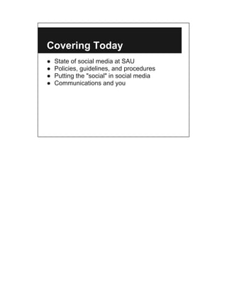 Covering Today
●   State of social media at SAU
●   Policies, guidelines, and procedures
●   Putting the "social" in social media
●   Communications and you
 