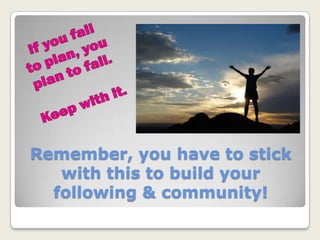 Remember, you have to stick
with this to build your
following & community!
 