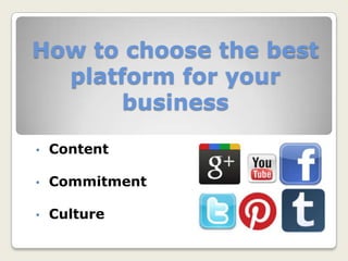 How to choose the best
platform for your
business
• Content
• Commitment
• Culture
 