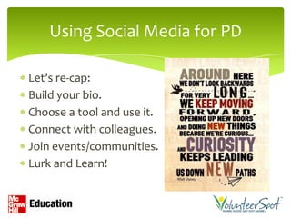 Using Social Media for PD

Let’s re-cap:
Build your bio.
Choose a tool and use it.
Connect with colleagues.
Join events/communities.
Lurk and Learn!
 